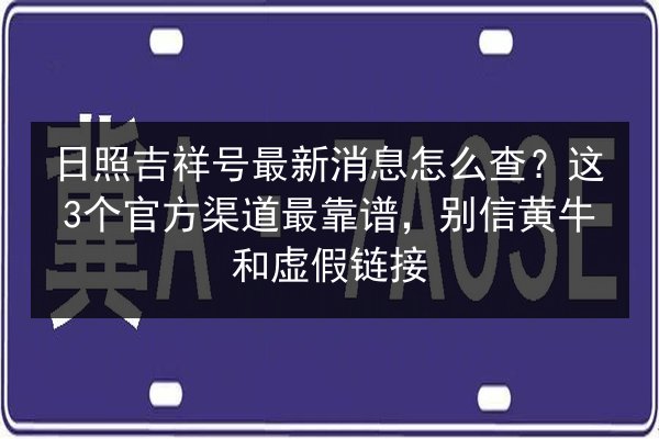 日照吉祥号最新消息怎么查？这3个官方渠道最靠谱，别信黄牛和虚假链接