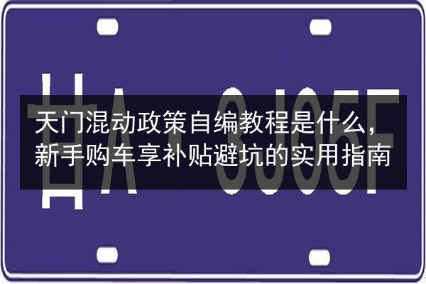 天门混动政策自编教程是什么，新手购车享补贴避坑的实用指南