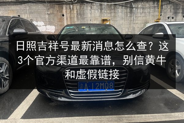 日照吉祥号最新消息怎么查?这3个官方渠道最靠谱,别信黄牛和虚假链接 第2张 日照吉祥号最新消息怎么查?这3个官方渠道最靠谱,别信黄牛和虚假链接 第2张