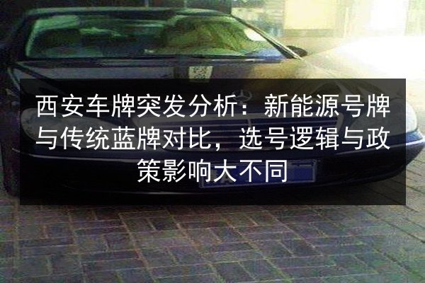 西安车牌突发分析：新能源号牌与传统蓝牌对比，选号逻辑与政策影响大不同 第2张