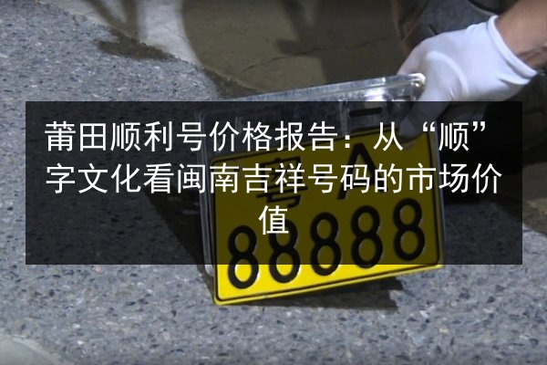 莆田顺利号价格报告:从“顺”字文化看闽南吉祥号码的市场价值 第3张 莆田顺利号价格报告:从“顺”字文化看闽南吉祥号码的市场价值 第3张