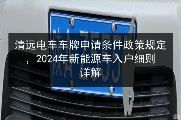 清远电车车牌申请条件政策规定，2024年新能源车入户细则详解