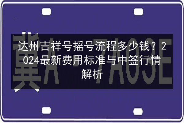 达州吉祥号摇号流程多少钱？2024最新费用标准与中签行情解析