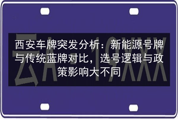 西安车牌突发分析：新能源号牌与传统蓝牌对比，选号逻辑与政策影响大不同 第3张