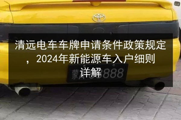 清远电车车牌申请条件政策规定,2024年新能源车入户细则详解 第2张 清远电车车牌申请条件政策规定,2024年新能源车入户细则详解 第2张