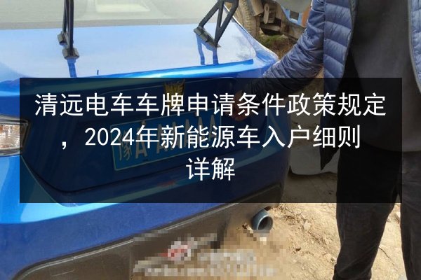 清远电车车牌申请条件政策规定,2024年新能源车入户细则详解 第3张 清远电车车牌申请条件政策规定,2024年新能源车入户细则详解 第3张