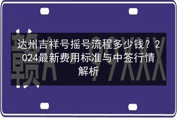 达州吉祥号摇号流程多少钱?2024最新费用标准与中签行情解析 第3张 达州吉祥号摇号流程多少钱?2024最新费用标准与中签行情解析 第3张