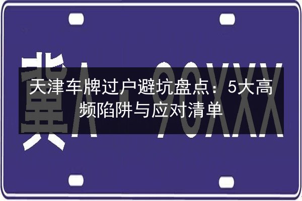 天津车牌过户避坑盘点：5大高频陷阱与应对清单