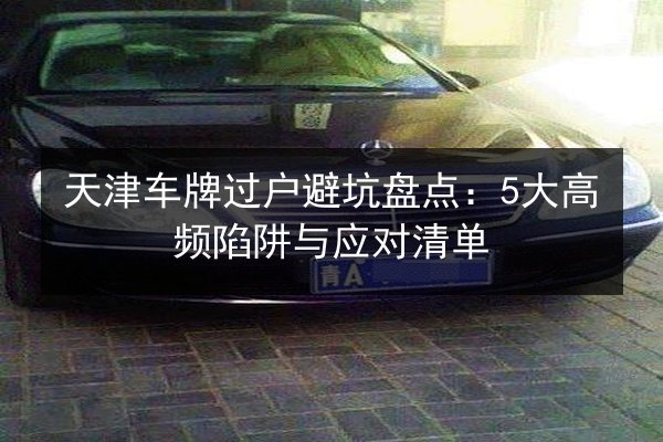 天津车牌过户避坑盘点:5大高频陷阱与应对清单 第2张 天津车牌过户避坑盘点:5大高频陷阱与应对清单 第2张