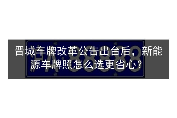 晋城车牌改革公告出台后,新能源车牌照怎么选更省心? 第2张 晋城车牌改革公告出台后,新能源车牌照怎么选更省心? 第2张