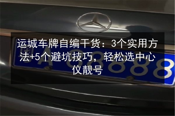 运城车牌自编干货：3个实用方法+5个避坑技巧，轻松选中心仪靓号