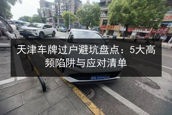 天津车牌过户避坑盘点:5大高频陷阱与应对清单 第3张 天津车牌过户避坑盘点:5大高频陷阱与应对清单 第3张