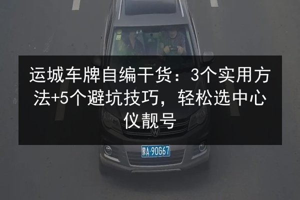 运城车牌自编干货:3个实用方法+5个避坑技巧,轻松选中心仪靓号 第2张 运城车牌自编干货:3个实用方法+5个避坑技巧,轻松选中心仪靓号 第2张