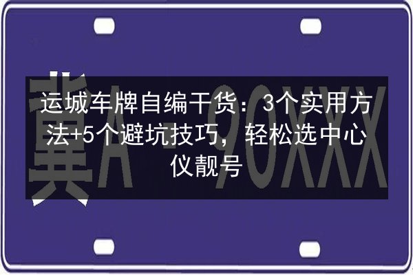 运城车牌自编干货:3个实用方法+5个避坑技巧,轻松选中心仪靓号 第3张 运城车牌自编干货:3个实用方法+5个避坑技巧,轻松选中心仪靓号 第3张