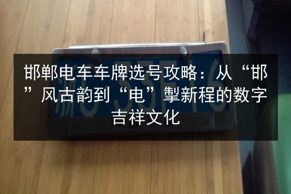 邯郸电车车牌选号攻略：从“邯”风古韵到“电”掣新程的数字吉祥文化