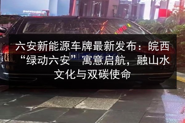 六安新能源车牌最新发布：皖西“绿动六安”寓意启航，融山水文化与双碳使命