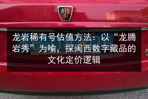 龙岩稀有号估值方法：以“龙腾岩秀”为喻，探闽西数字藏品的文化定价逻辑