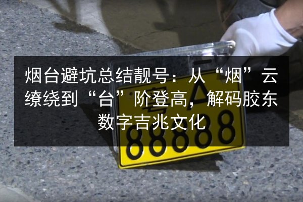 烟台避坑总结靓号：从“烟”云缭绕到“台”阶登高，解码胶东数字吉兆文化 第2张