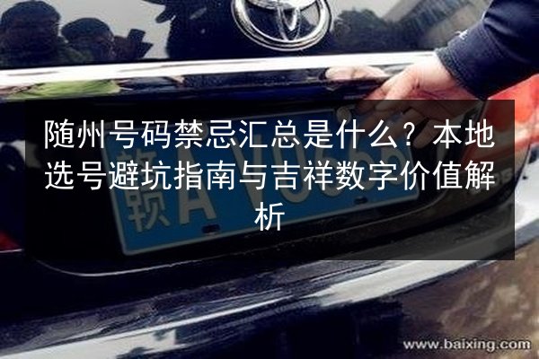 随州号码禁忌汇总是什么？本地选号避坑指南与吉祥数字价值解析