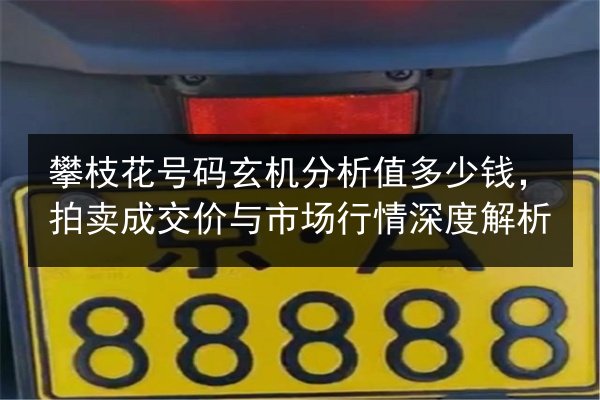 攀枝花号码玄机分析值多少钱,拍卖成交价与市场行情深度解析 第2张 攀枝花号码玄机分析值多少钱,拍卖成交价与市场行情深度解析 第2张