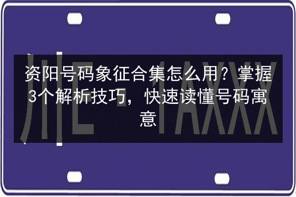 资阳号码象征合集怎么用？掌握3个解析技巧，快速读懂号码寓意