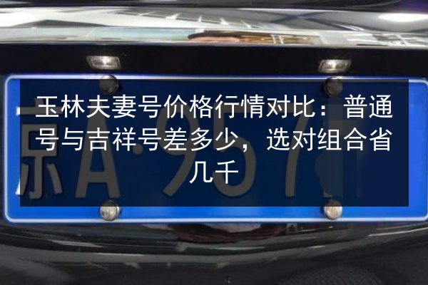 玉林夫妻号价格行情对比：普通号与吉祥号差多少，选对组合省几千 第2张
