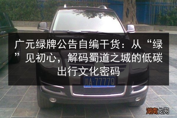 广元绿牌公告自编干货：从“绿”见初心，解码蜀道之城的低碳出行文化密码