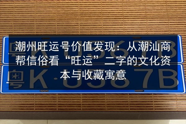 潮州旺运号价值发现:从潮汕商帮信俗看“旺运”二字的文化资本与收藏寓意 第3张 潮州旺运号价值发现:从潮汕商帮信俗看“旺运”二字的文化资本与收藏寓意 第3张