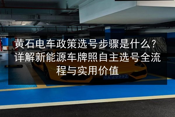 黄石电车政策选号步骤是什么?详解新能源车牌照自主选号全流程与实用价值 第2张 黄石电车政策选号步骤是什么?详解新能源车牌照自主选号全流程与实用价值 第2张
