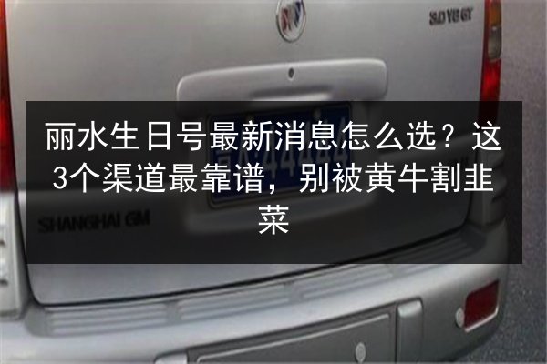 丽水生日号最新消息怎么选?这3个渠道最靠谱,别被黄牛割韭菜 第1张 丽水生日号最新消息怎么选?这3个渠道最靠谱,别被黄牛割韭菜 第1张