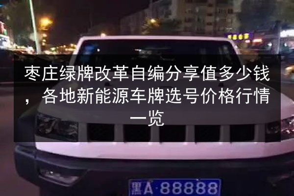枣庄绿牌改革自编分享值多少钱,各地新能源车牌选号价格行情一览 第1张 枣庄绿牌改革自编分享值多少钱,各地新能源车牌选号价格行情一览 第1张