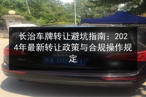 长治车牌转让避坑指南:2024年最新转让政策与合规操作规定 第2张 长治车牌转让避坑指南:2024年最新转让政策与合规操作规定 第2张