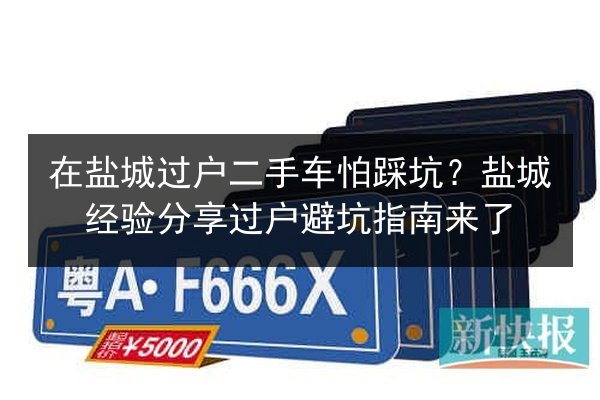 在盐城过户二手车怕踩坑？盐城经验分享过户避坑指南来了