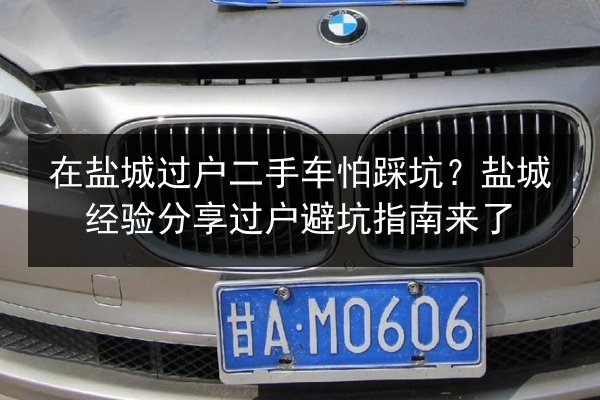 在盐城过户二手车怕踩坑？盐城经验分享过户避坑指南来了 第2张