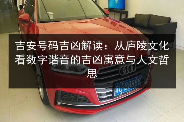 吉安号码吉凶解读：从庐陵文化看数字谐音的吉凶寓意与人文哲思