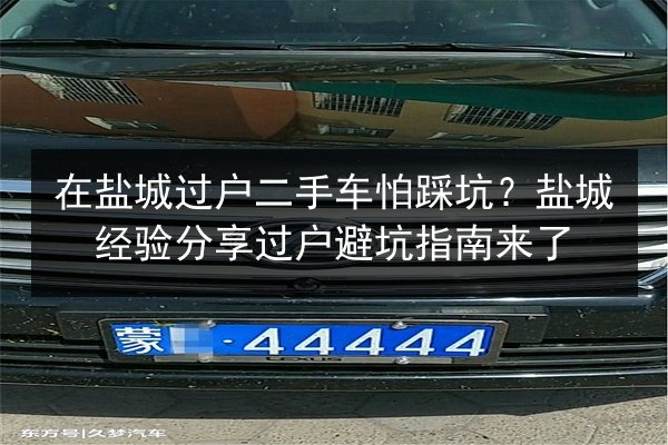 在盐城过户二手车怕踩坑？盐城经验分享过户避坑指南来了 第3张