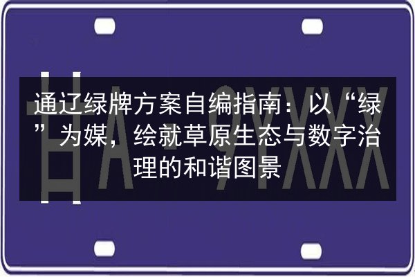 通辽绿牌方案自编指南:以“绿”为媒,绘就草原生态与数字治理的和谐图景 第2张 通辽绿牌方案自编指南:以“绿”为媒,绘就草原生态与数字治理的和谐图景 第2张