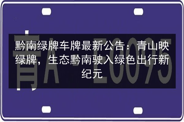 黔南绿牌车牌最新公告:青山映绿牌,生态黔南驶入绿色出行新纪元 第3张 黔南绿牌车牌最新公告:青山映绿牌,生态黔南驶入绿色出行新纪元 第3张