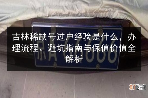 吉林稀缺号过户经验是什么，办理流程、避坑指南与保值价值全解析