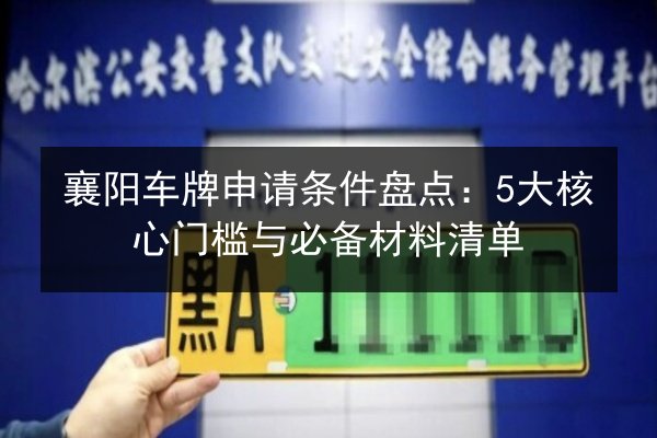 襄阳车牌申请条件盘点:5大核心门槛与必备材料清单 第2张 襄阳车牌申请条件盘点:5大核心门槛与必备材料清单 第2张