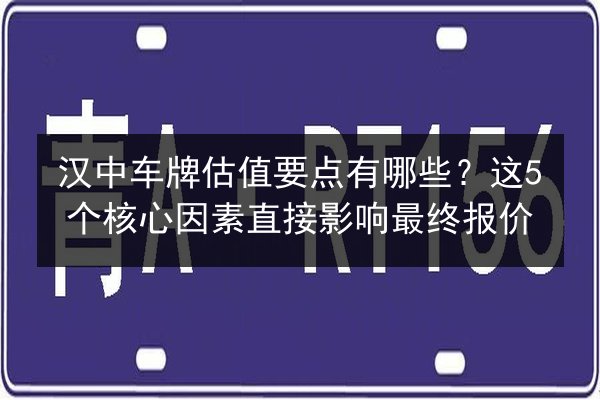 汉中车牌估值要点有哪些?这5个核心因素直接影响最终报价 第2张 汉中车牌估值要点有哪些?这5个核心因素直接影响最终报价 第2张