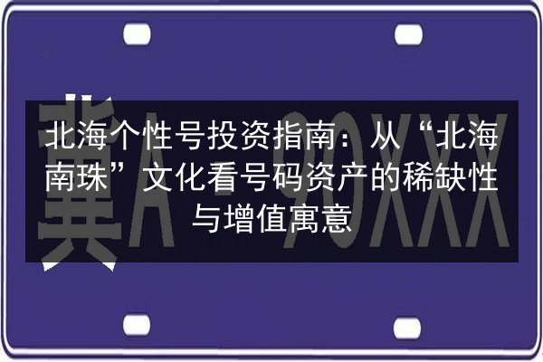 北海个性号投资指南:从“北海南珠”文化看号码资产的稀缺性与增值寓意 第3张 北海个性号投资指南:从“北海南珠”文化看号码资产的稀缺性与增值寓意 第3张