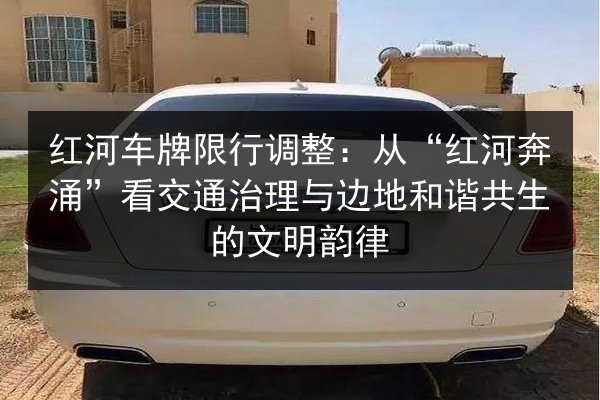 红河车牌限行调整：从“红河奔涌”看交通治理与边地和谐共生的文明韵律