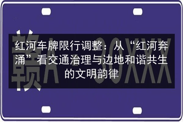 红河车牌限行调整:从“红河奔涌”看交通治理与边地和谐共生的文明韵律 第2张 红河车牌限行调整:从“红河奔涌”看交通治理与边地和谐共生的文明韵律 第2张
