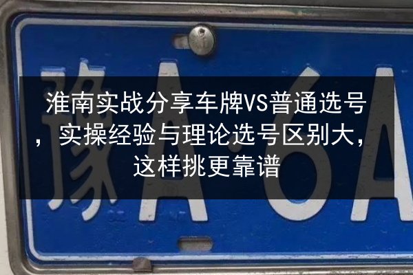 淮南实战分享车牌VS普通选号，实操经验与理论选号区别大，这样挑更靠谱