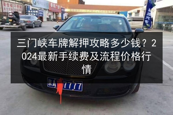三门峡车牌解押攻略多少钱?2024最新手续费及流程价格行情 第2张 三门峡车牌解押攻略多少钱?2024最新手续费及流程价格行情 第2张