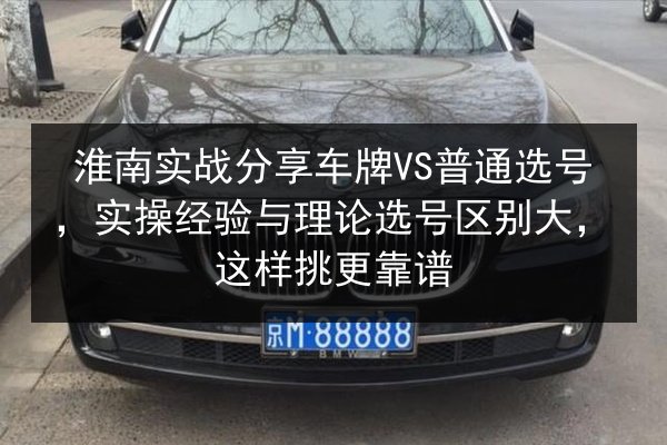 淮南实战分享车牌VS普通选号,实操经验与理论选号区别大,这样挑更靠谱 第3张 淮南实战分享车牌VS普通选号,实操经验与理论选号区别大,这样挑更靠谱 第3张