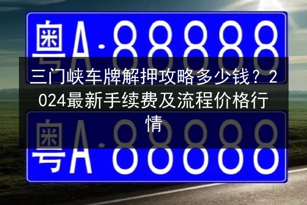 三门峡车牌解押攻略多少钱?2024最新手续费及流程价格行情 第3张 三门峡车牌解押攻略多少钱?2024最新手续费及流程价格行情 第3张