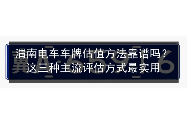 渭南电车车牌估值方法靠谱吗?这三种主流评估方式最实用 第2张 渭南电车车牌估值方法靠谱吗?这三种主流评估方式最实用 第2张