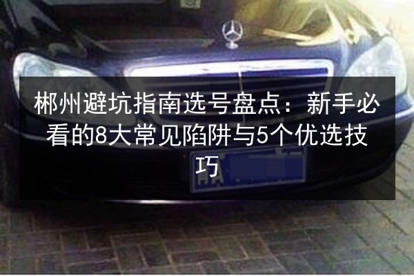 郴州避坑指南选号盘点：新手必看的8大常见陷阱与5个优选技巧